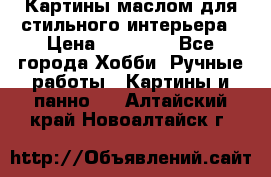 Картины маслом для стильного интерьера › Цена ­ 30 000 - Все города Хобби. Ручные работы » Картины и панно   . Алтайский край,Новоалтайск г.